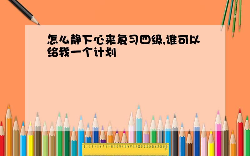 怎么静下心来复习四级,谁可以给我一个计划