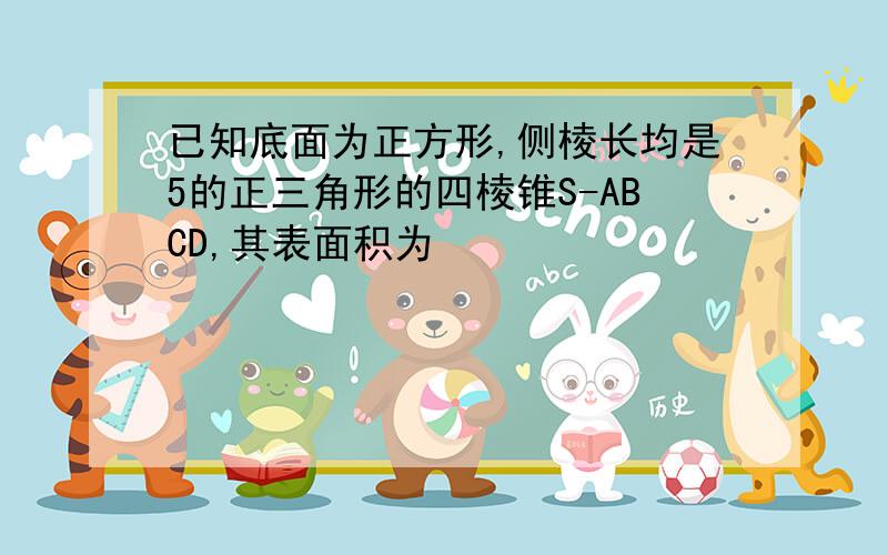 已知底面为正方形,侧棱长均是5的正三角形的四棱锥S-ABCD,其表面积为