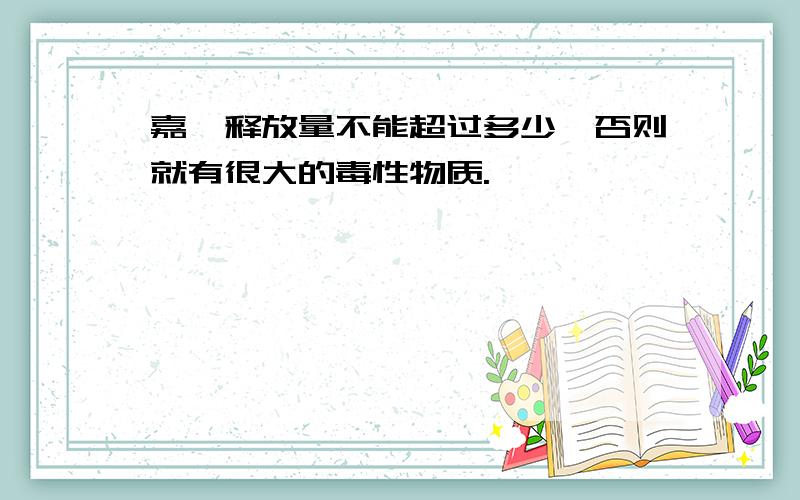 嘉醛释放量不能超过多少,否则就有很大的毒性物质.