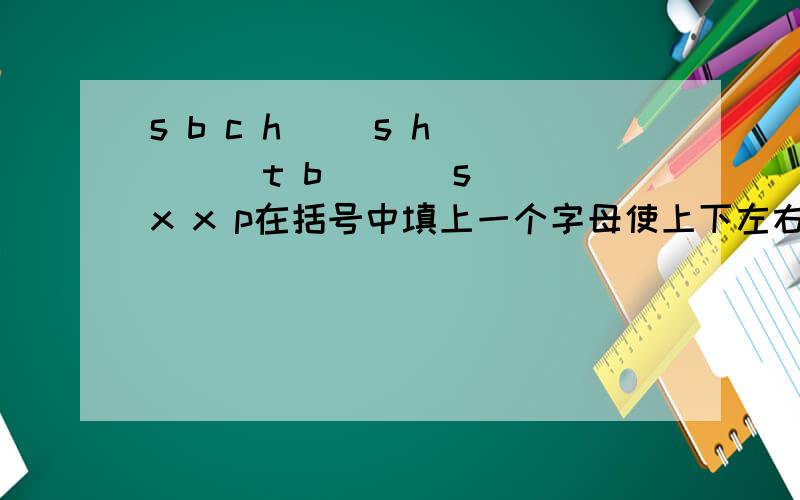 s b c h( )s h ( ) t b ( ) s x x p在括号中填上一个字母使上下左右各组成一个单词