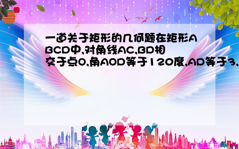 一道关于矩形的几何题在矩形ABCD中,对角线AC,BD相交于点O,角AOD等于120度,AD等于3,则AC长为.