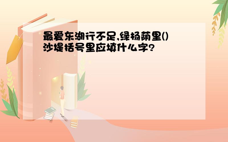 最爱东湖行不足,绿杨荫里()沙堤括号里应填什么字?