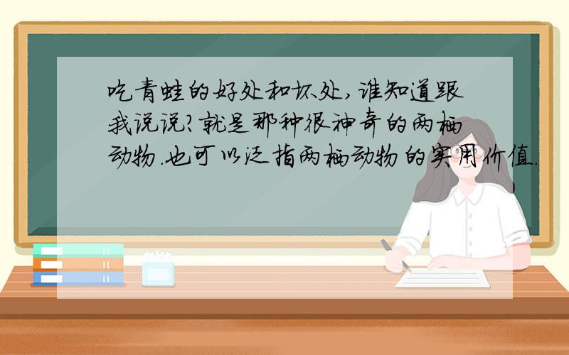 吃青蛙的好处和坏处,谁知道跟我说说?就是那种很神奇的两栖动物.也可以泛指两栖动物的实用价值.