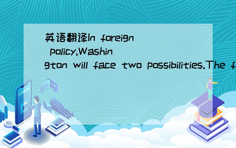 英语翻译In foreign policy,Washington will face two possibilities.The first is that China will push its weight around,anger its neighbors and frighten the world.In this case,there will be a natural balancing process by which Russia.Japan,Indian an