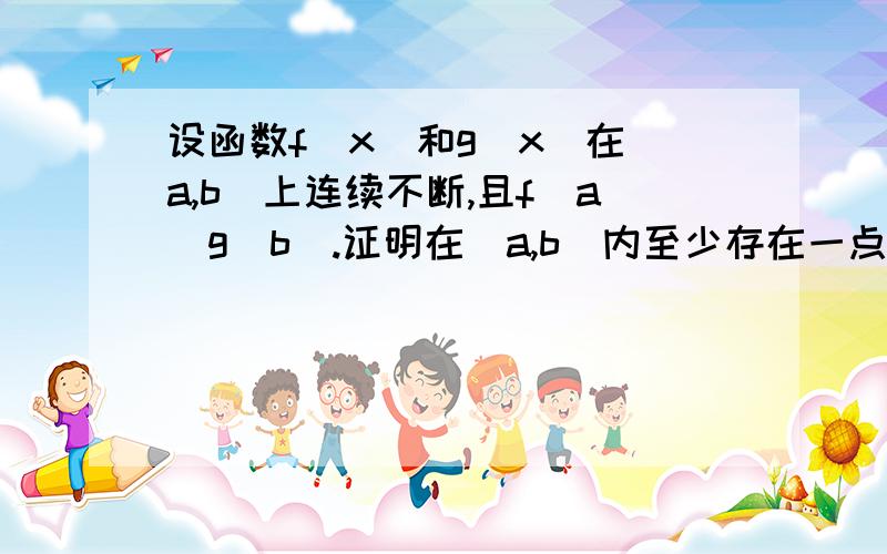 设函数f(x)和g(x)在[a,b]上连续不断,且f(a)g(b).证明在(a,b)内至少存在一点x0,使f(x0)=g(x0)设F(X)=f(x)-g(x)是为什么?