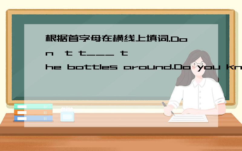 根据首字母在横线上填词.Don't t___ the bottles around.Do you know who i____ basketball in 1891.Yang Liwei is the first Chjnese to travel the space.He is our national h____.The TV set is too loud.would you mind __________（调小一点