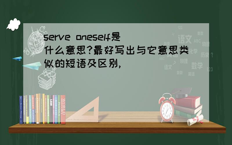 serve oneself是什么意思?最好写出与它意思类似的短语及区别,