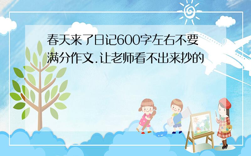 春天来了日记600字左右不要满分作文.让老师看不出来抄的