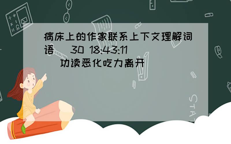 病床上的作家联系上下文理解词语 (30 18:43:11) 功读恶化吃力离开