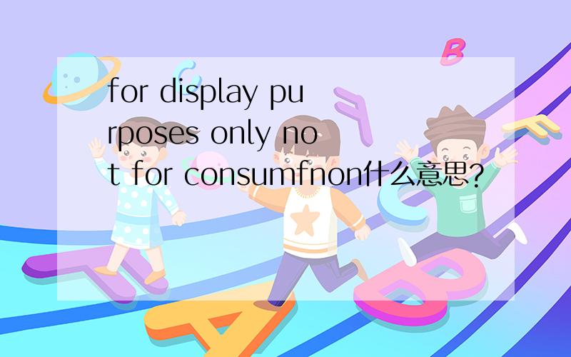 for display purposes only not for consumfnon什么意思?