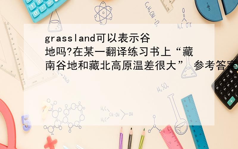 grassland可以表示谷地吗?在某一翻译练习书上“藏南谷地和藏北高原温差很大” 参考答案是temperatures of the south grassland and north plateau differ sharply.请问大神们,grassland 不是草地吗?个人觉得谷地