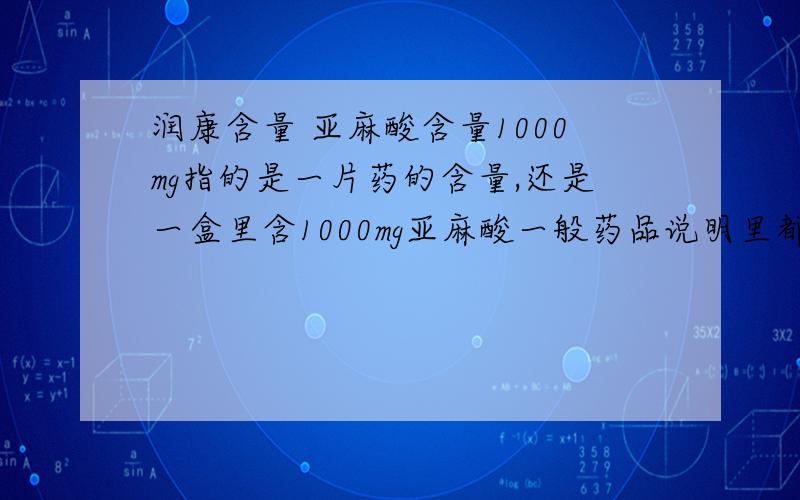 润康含量 亚麻酸含量1000mg指的是一片药的含量,还是一盒里含1000mg亚麻酸一般药品说明里都说每片含某某多少毫克之类的,可润康的1号药片只有800毫克,怎么亚麻酸就含1000毫克,怎么可能.