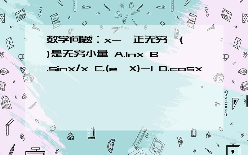 数学问题：x->正无穷,( )是无穷小量 A.lnx B.sinx/x C.(e^X)-1 D.cosx