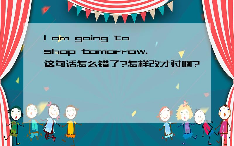 I am going to shop tomorrow.这句话怎么错了?怎样改才对啊?