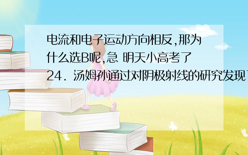 电流和电子运动方向相反,那为什么选B呢,急 明天小高考了24．汤姆孙通过对阴极射线的研究发现了电子．如图所示,把电子射线管（阴极射线管）放在蹄形磁铁的两极之间,可以观察到电子束