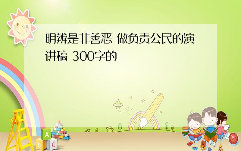 明辨是非善恶 做负责公民的演讲稿 300字的