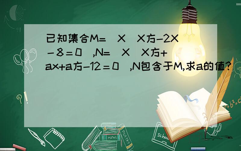 已知集合M=|X|X方-2X－8＝0｜,N=|X|X方+ax+a方-12＝0｜,N包含于M,求a的值?