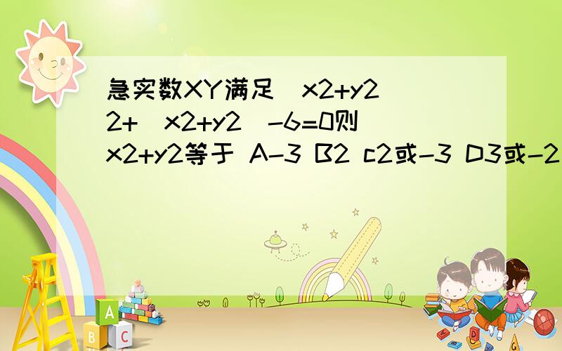 急实数XY满足(x2+y2)2+(x2+y2)-6=0则x2+y2等于 A-3 B2 c2或-3 D3或-2