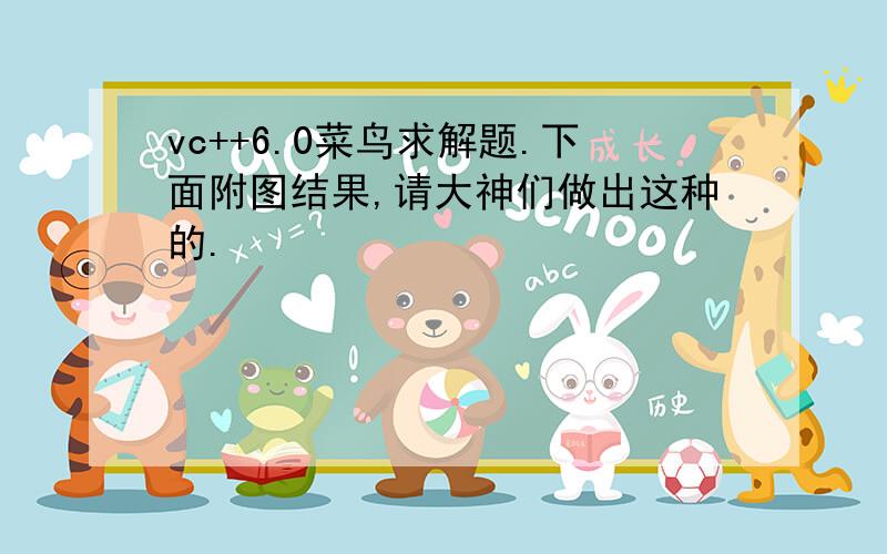 vc++6.0菜鸟求解题.下面附图结果,请大神们做出这种的.