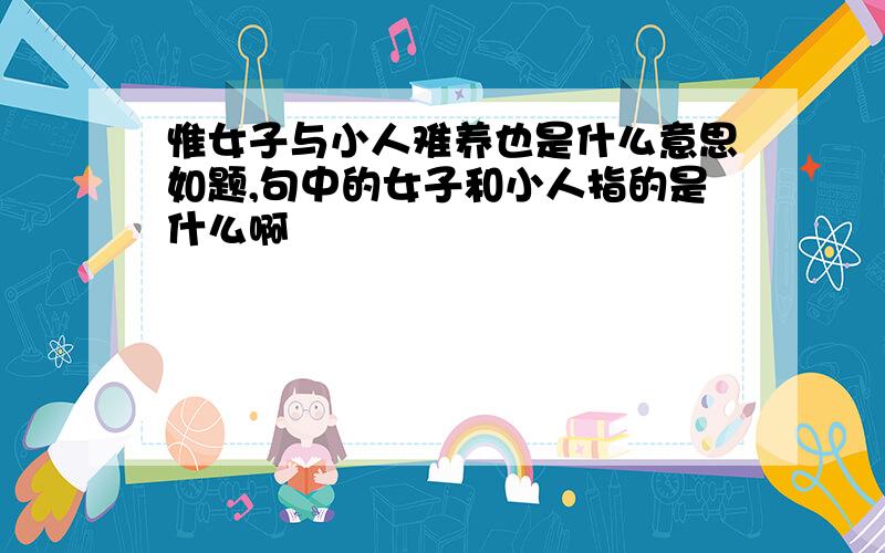 惟女子与小人难养也是什么意思如题,句中的女子和小人指的是什么啊