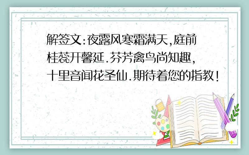 解签文:夜露风寒霜满天,庭前桂蕊开馨延.芬芳禽鸟尚知趣,十里音闻花圣仙.期待着您的指教!