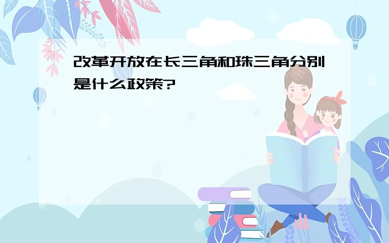 改革开放在长三角和珠三角分别是什么政策?