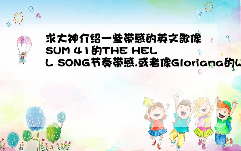 求大神介绍一些带感的英文歌像SUM 41的THE HELL SONG节奏带感.或者像Gloriana的Wild At Heart那样轻快.节奏带感.可以轻快.重金属就算了