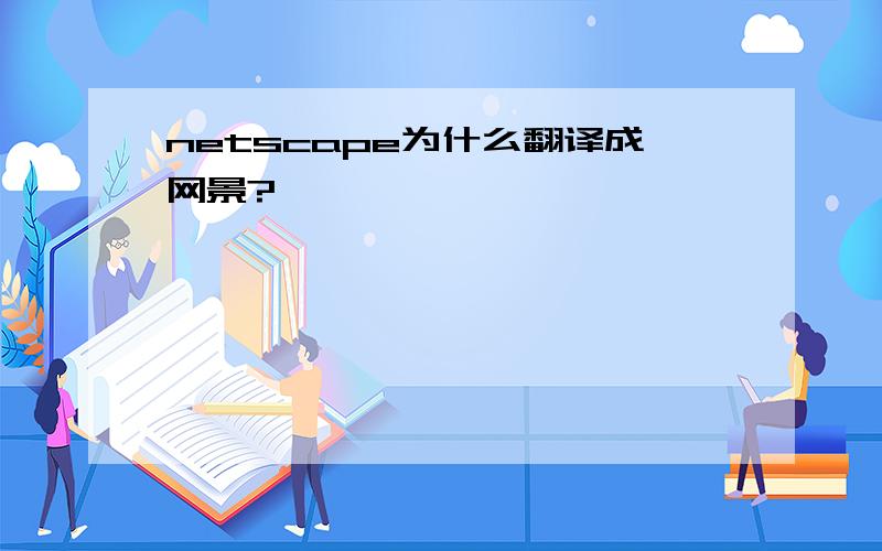 netscape为什么翻译成网景?