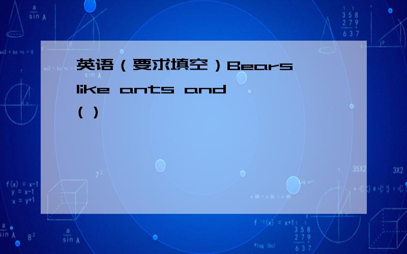 英语（要求填空）Bears like ants and ( )