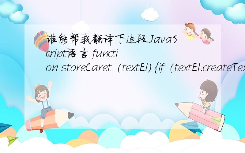 谁能帮我翻译下这段JavaScript语言 function storeCaret (textEl) {if (textEl.createTextRange) {textEl.caretPos = document.selection.createRange(); }}function insertAtCaret (textEl, text) {if (textEl.createTextRange && textEl.caretPos) {var ca