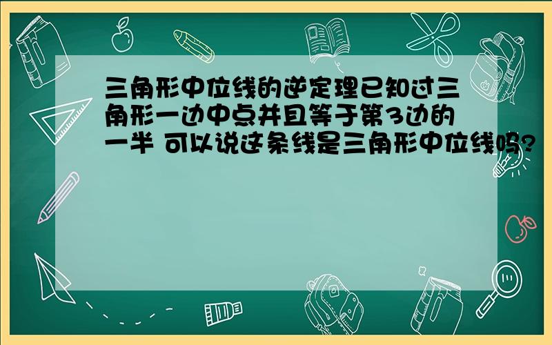 三角形中位线的逆定理已知过三角形一边中点并且等于第3边的一半 可以说这条线是三角形中位线吗?