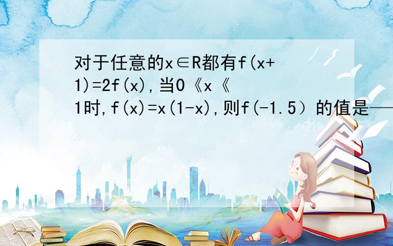 对于任意的x∈R都有f(x+1)=2f(x),当0《x《1时,f(x)=x(1-x),则f(-1.5）的值是————