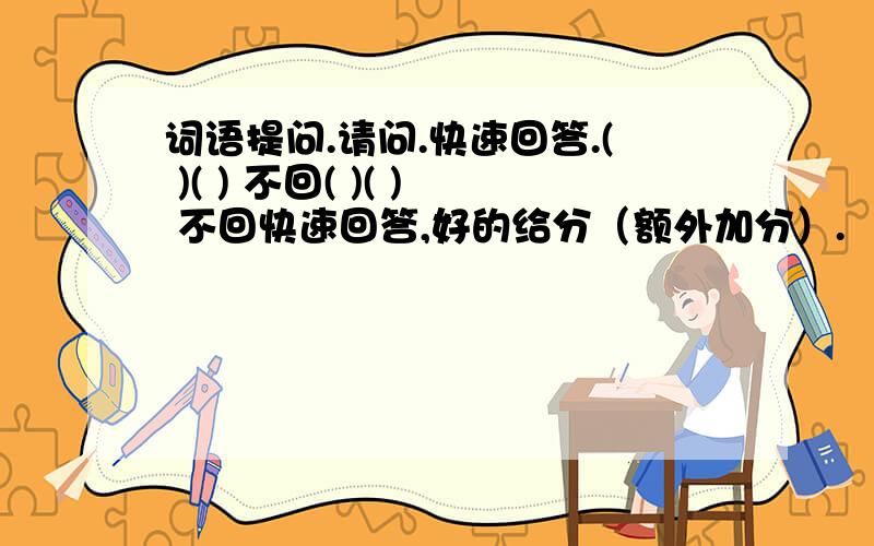 词语提问.请问.快速回答.( )( ) 不回( )( ) 不回快速回答,好的给分（额外加分）.