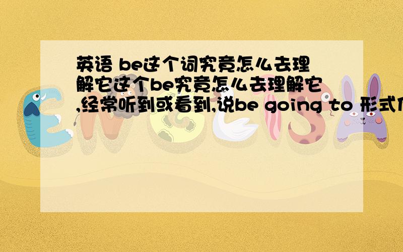 英语 be这个词究竟怎么去理解它这个be究竟怎么去理解它,经常听到或看到,说be going to 形式什么的等等,可是句子里却很少去用它,或者是其它单词或短语来代替它,也许是我说的不对,反正我对