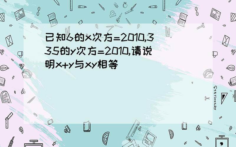 已知6的x次方=2010,335的y次方=2010,请说明x+y与xy相等