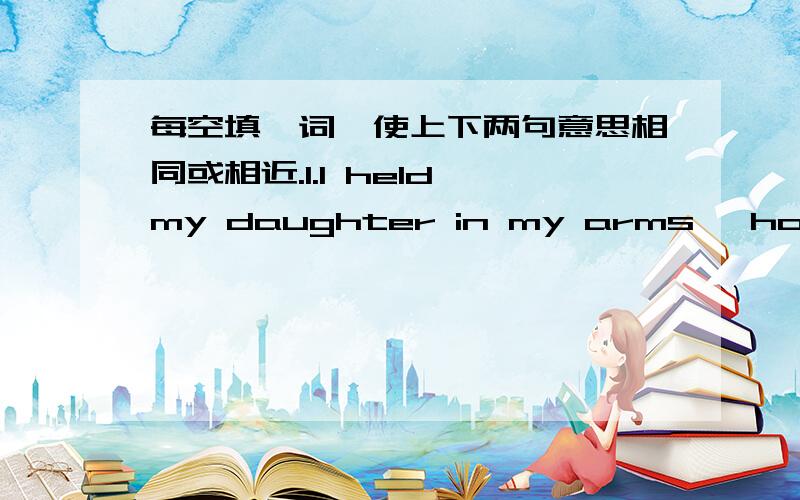 每空填一词,使上下两句意思相同或相近.1.I held my daughter in my arms ,hoping she wouldn't be fearful.I held my daughter in my arms ,hoping she would _______ ______________ _________.2.I'd like to walk where there is no pullution and n