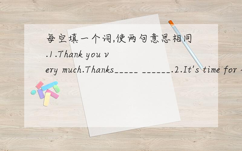 每空填一个词,使两句意思相同.1.Thank you very much.Thanks_____ ______.2.It's time for lunch.It's time______ _____ _____.3.When do you usually go to bed?______ ______ do you usually go to bed?4.It is my family's picture.It's a picuure_____