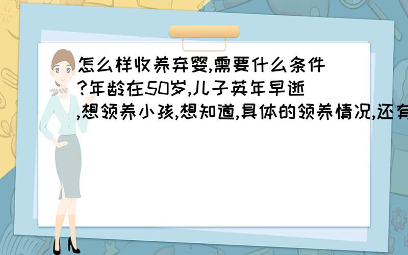 怎么样收养弃婴,需要什么条件?年龄在50岁,儿子英年早逝,想领养小孩,想知道,具体的领养情况,还有法律有关条例