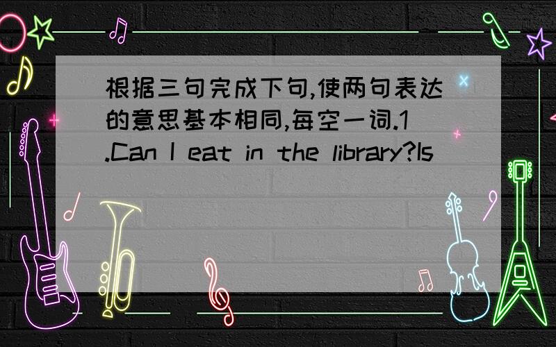 根据三句完成下句,使两句表达的意思基本相同,每空一词.1.Can I eat in the library?Is_____ ______in the library?2.Is it all right if ou take care of my fish?Do you ___ ____care of my fish.3.I think you should give up smoking now.I