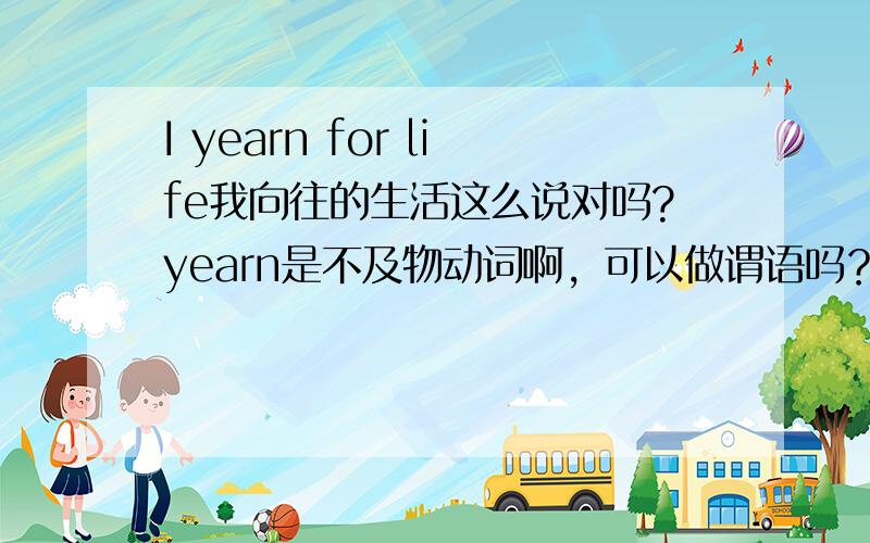 I yearn for life我向往的生活这么说对吗?yearn是不及物动词啊，可以做谓语吗？