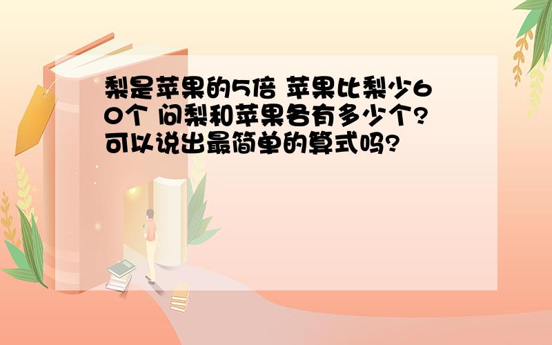 梨是苹果的5倍 苹果比梨少60个 问梨和苹果各有多少个?可以说出最简单的算式吗?