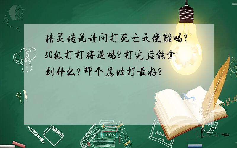 精灵传说请问打死亡天使难吗?50级打打得过吗?打完后能拿到什么?那个属性打最好?