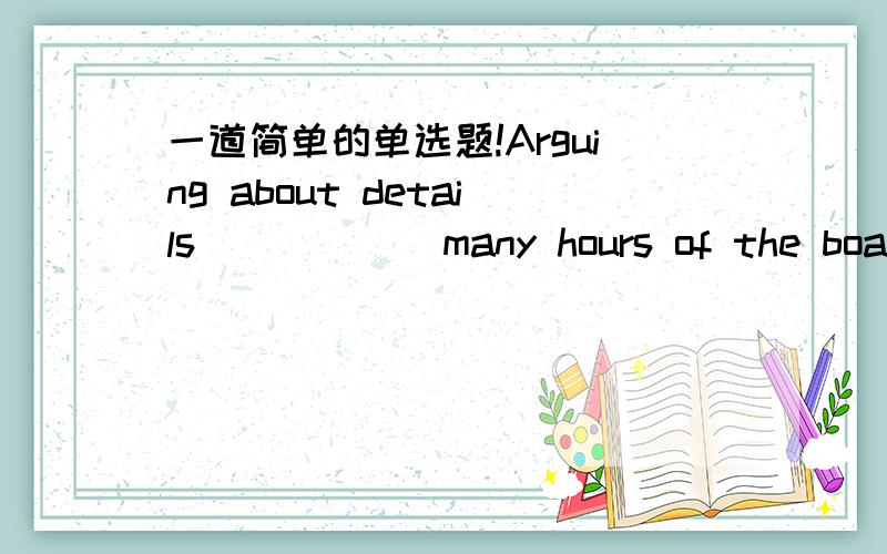 一道简单的单选题!Arguing about details _____ many hours of the board’s valuable time.A.sacrificed B.absorbedC.consumedD.assimilated