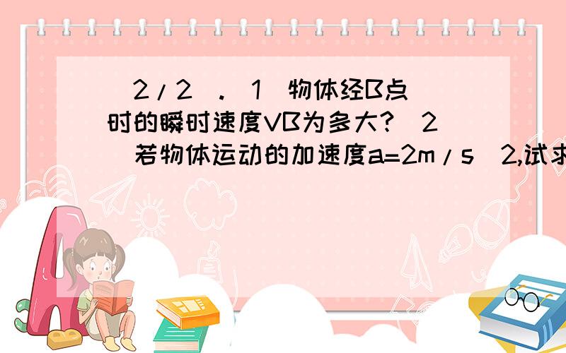 (2/2).(1)物体经B点时的瞬时速度VB为多大?(2)若物体运动的加速度a=2m/s^2,试求AC的距离?急用)