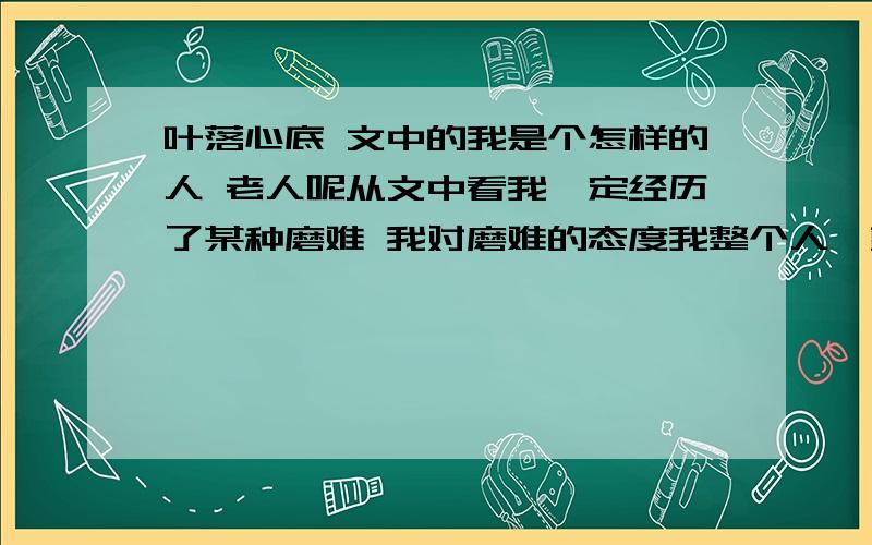 叶落心底 文中的我是个怎样的人 老人呢从文中看我一定经历了某种磨难 我对磨难的态度我整个人一颤 为什么会这样 你有什么启发 有人吗