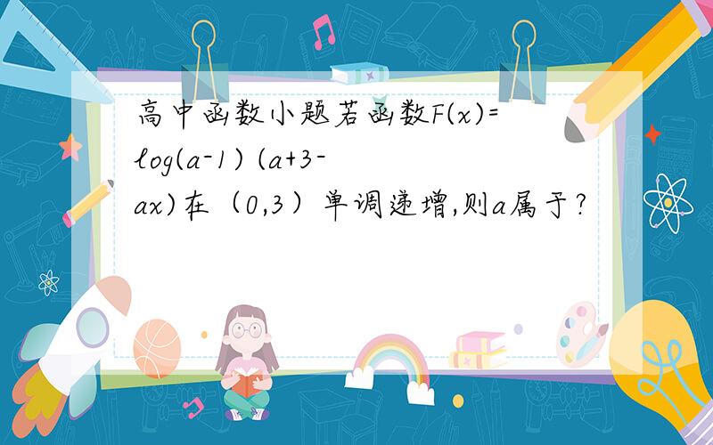 高中函数小题若函数F(x)=log(a-1) (a+3-ax)在（0,3）单调递增,则a属于?