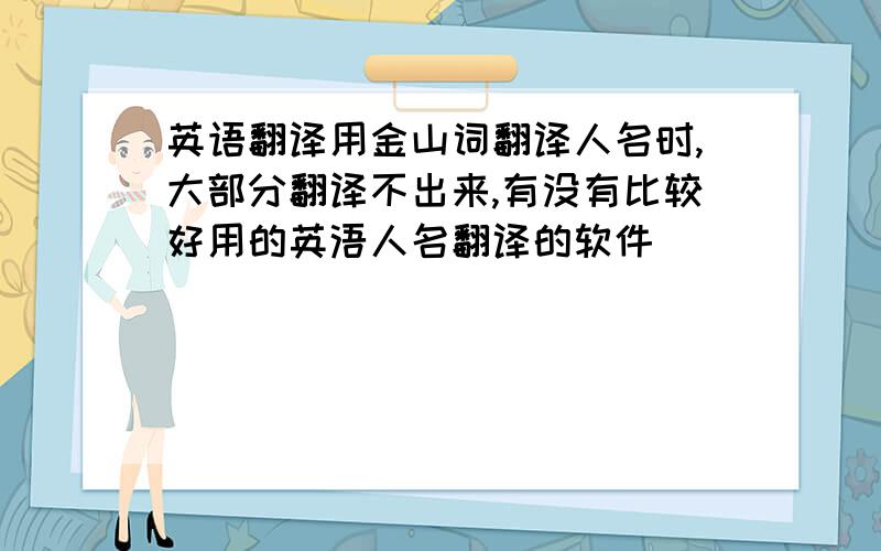 英语翻译用金山词翻译人名时,大部分翻译不出来,有没有比较好用的英浯人名翻译的软件