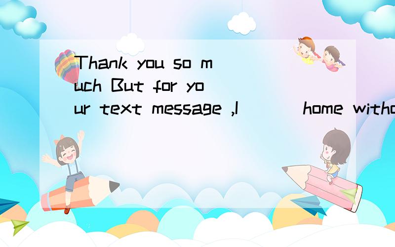 Thank you so much But for your text message ,I ( ) home without my ID card this morning .A 、would have left B、would leave C、had left D、left