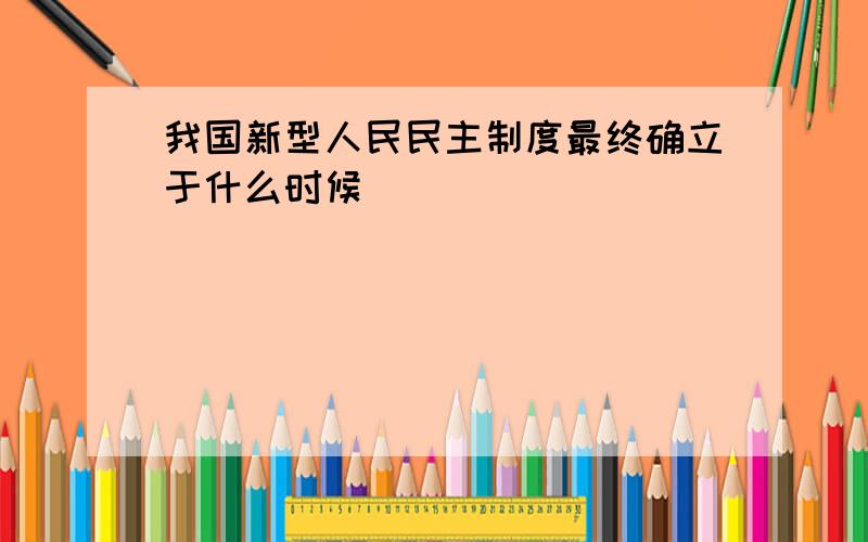 我国新型人民民主制度最终确立于什么时候