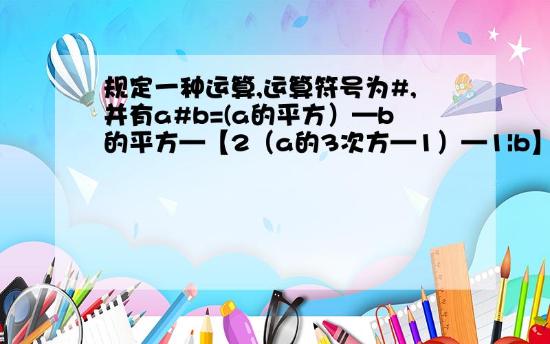 规定一种运算,运算符号为#,并有a#b=(a的平方）—b的平方—【2（a的3次方—1）—1|b】,求（-2）#1|2的值